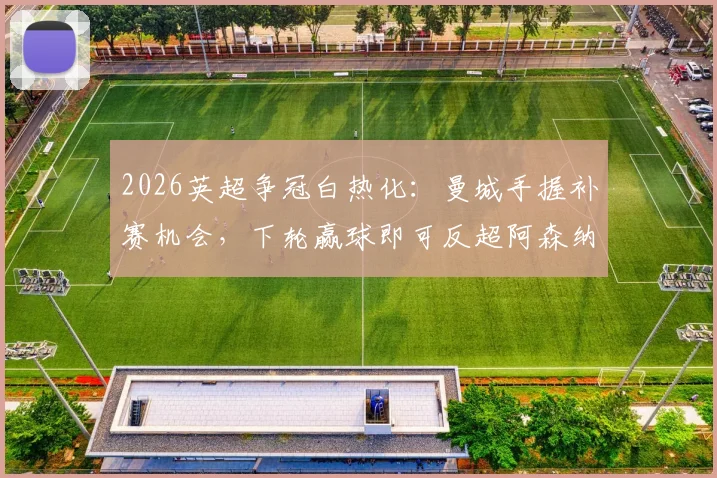 2026英超争冠白热化：曼城手握补赛机会，下轮赢球即可反超阿森纳登顶