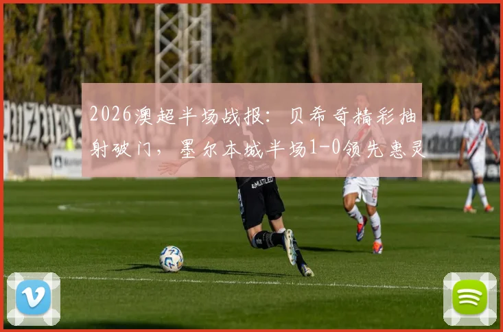2026澳超半场战报:贝希奇精彩抽射破门,墨尔本城半场1-0领先惠灵顿凤凰
