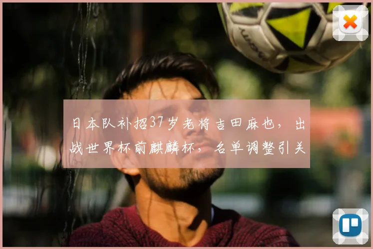 日本队补招37岁老将吉田麻也，出战世界杯前麒麟杯，名单调整引关注