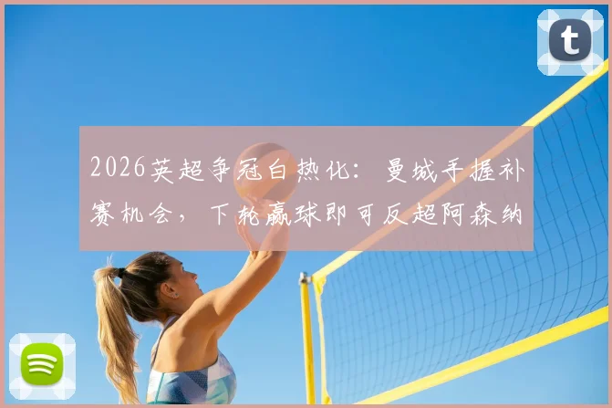 2026英超争冠白热化：曼城手握补赛机会，下轮赢球即可反超阿森纳登顶