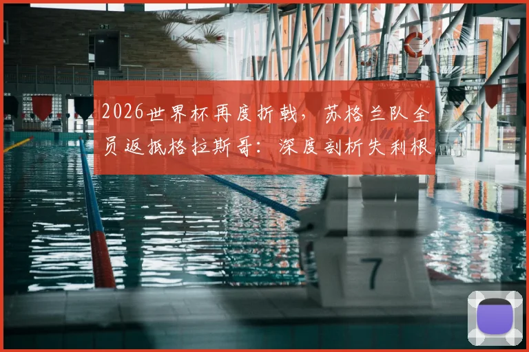 2026世界杯再度折戟，苏格兰队全员返抵格拉斯哥：深度剖析失利根源与未来重建之路