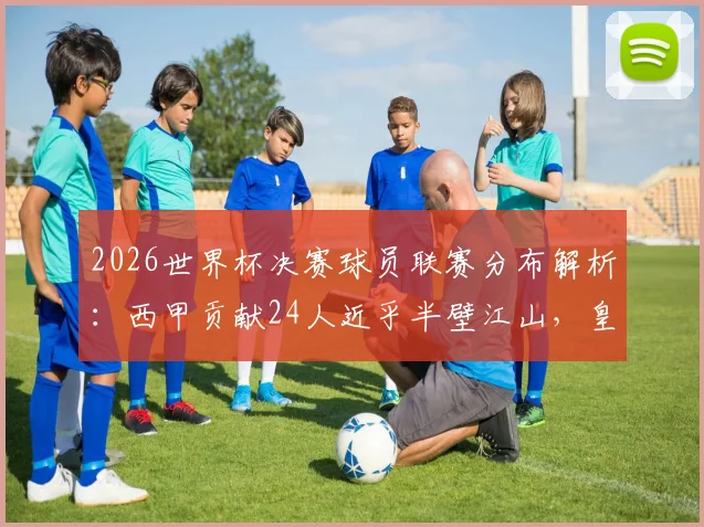 2026世界杯决赛球员联赛分布解析：西甲贡献24人近乎半壁江山，皇马巴萨成最大输出俱乐部
