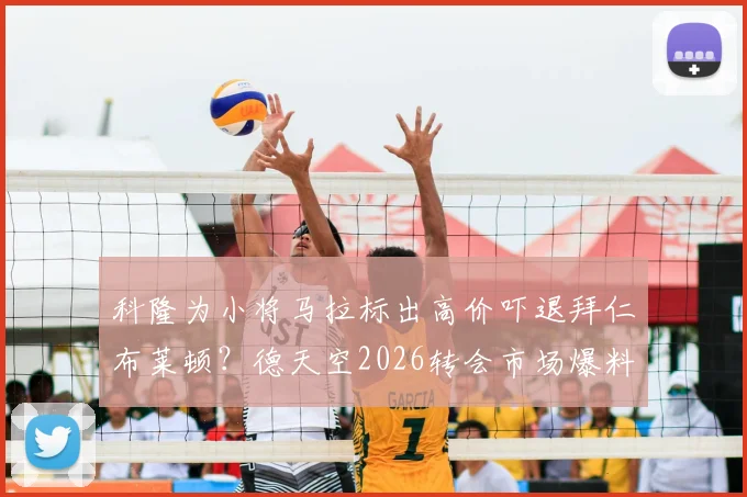 科隆为小将马拉标出高价吓退拜仁布莱顿？德天空2026转会市场爆料解读