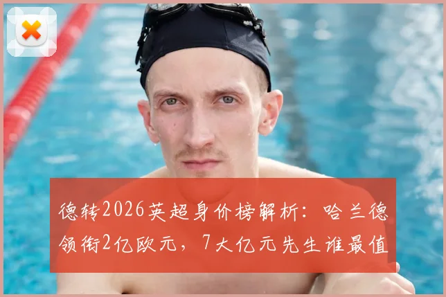 德转2026英超身价榜解析:哈兰德领衔2亿欧元,7大亿元先生谁最值回票价?