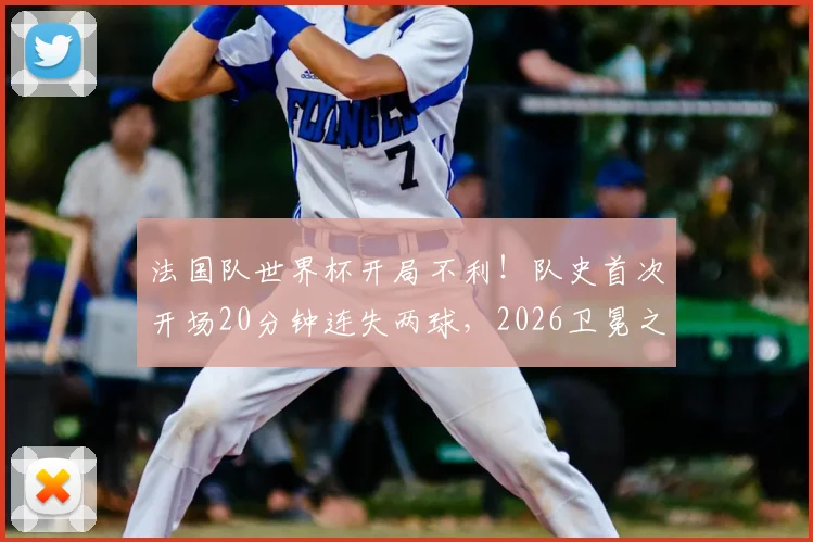 法国队世界杯开局不利！队史首次开场20分钟连失两球，2026卫冕之路遭遇当头一棒