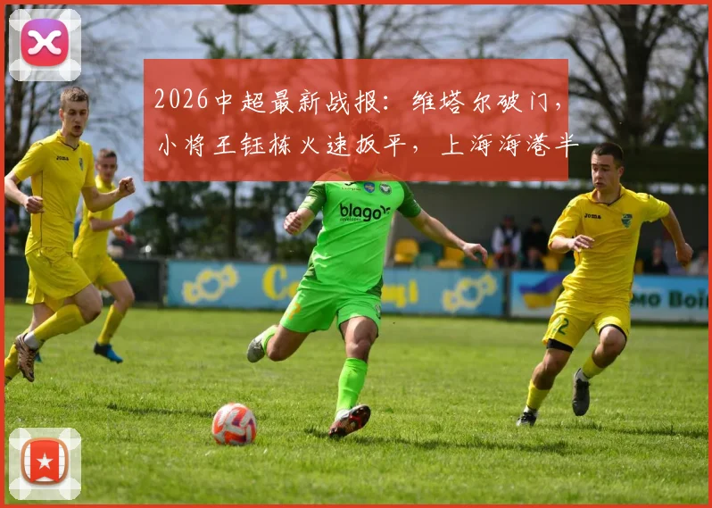2026中超最新战报：维塔尔破门，小将王钰栋火速扳平，上海海港半场1-1战平浙江