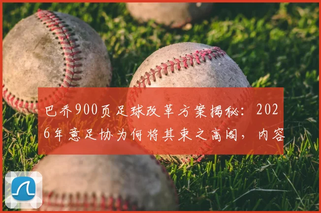 巴乔900页足球改革方案揭秘:2026年意足协为何将其束之高阁,内容与影响深度解读