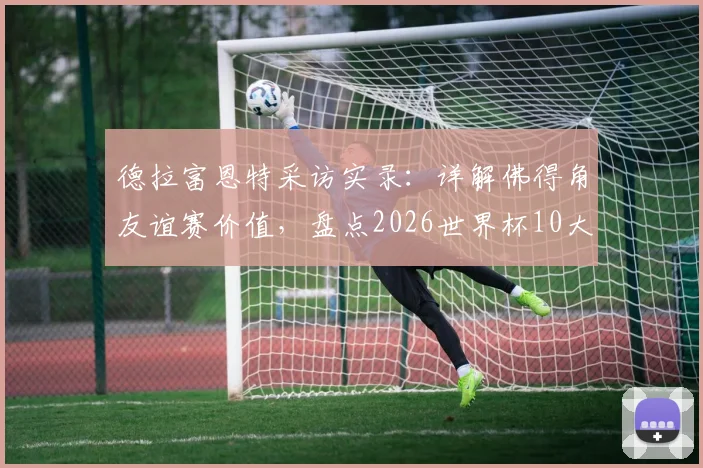 德拉富恩特采访实录：详解佛得角友谊赛价值，盘点2026世界杯10大夺冠热门球队