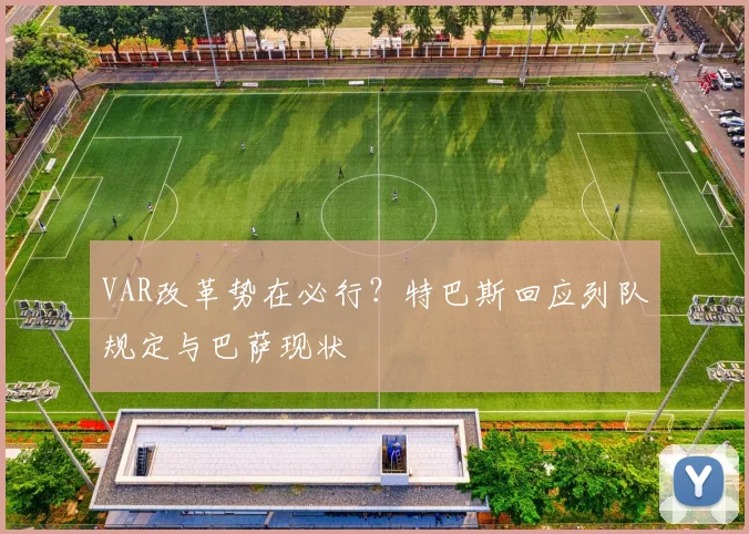 VAR改革势在必行？特巴斯回应列队规定与巴萨现状