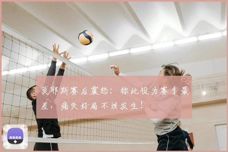 莫耶斯赛后震怒：称此役为赛季最差，痛失好局不该发生！