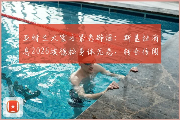 亚特兰大官方紧急辟谣：斯基拉消息2026埃德松身体无恙，转会传闻背后球员真实状态解读