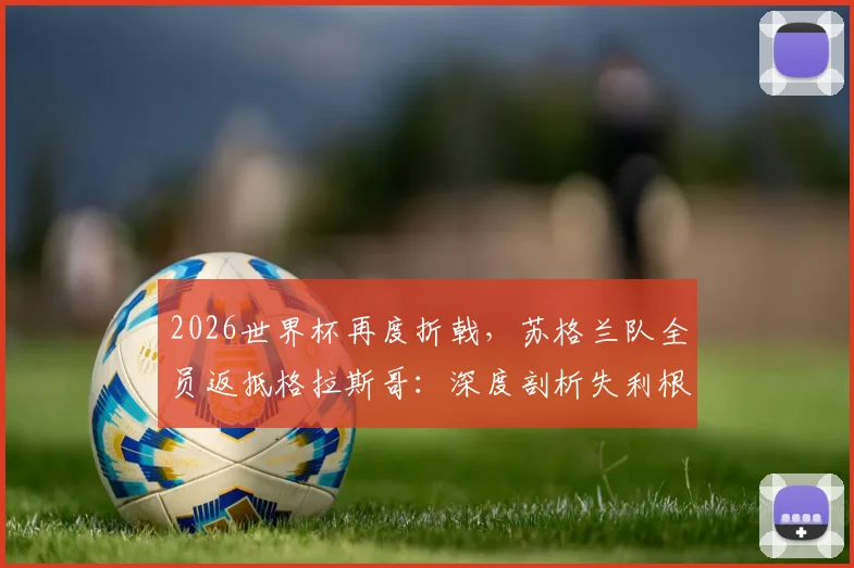 2026世界杯再度折戟，苏格兰队全员返抵格拉斯哥：深度剖析失利根源与未来重建之路