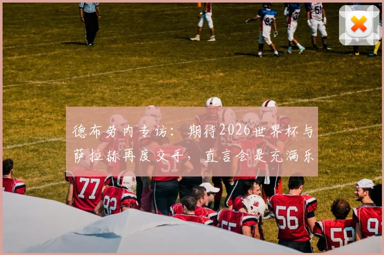 德布劳内专访：期待2026世界杯与萨拉赫再度交手，直言会是充满乐趣的顶级对决