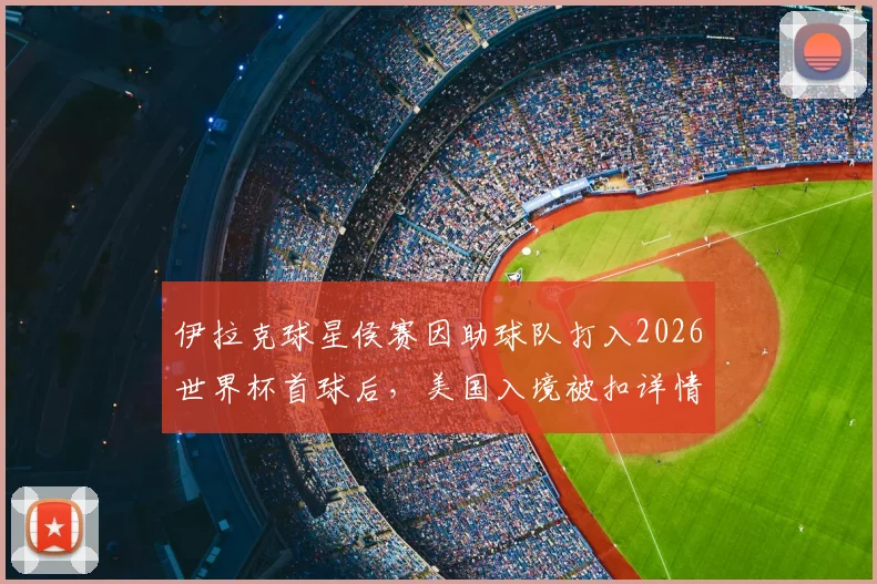 伊拉克球星侯赛因助球队打入2026世界杯首球后，美国入境被扣详情披露，足球之路坎坷引关注