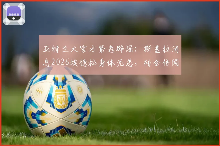 亚特兰大官方紧急辟谣:斯基拉消息2026埃德松身体无恙,转会传闻背后球员真实状态解读