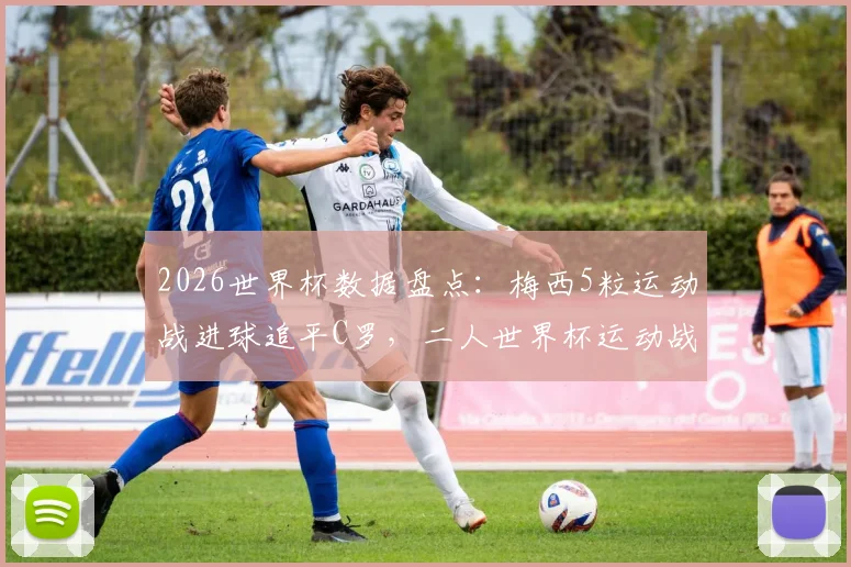 2026世界杯数据盘点:梅西5粒运动战进球追平C罗,二人世界杯运动战总进球数对比分析
