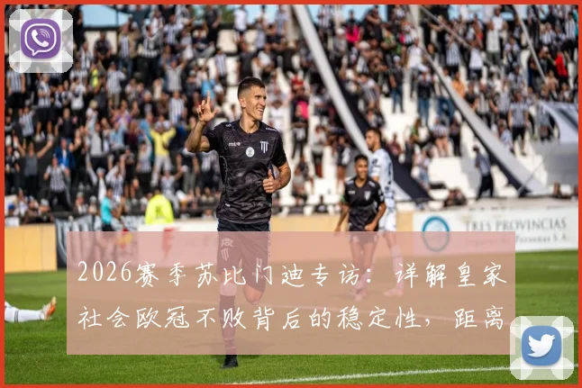 2026赛季苏比门迪专访：详解皇家社会欧冠不败背后的稳定性，距离最终目标究竟还有多远？
