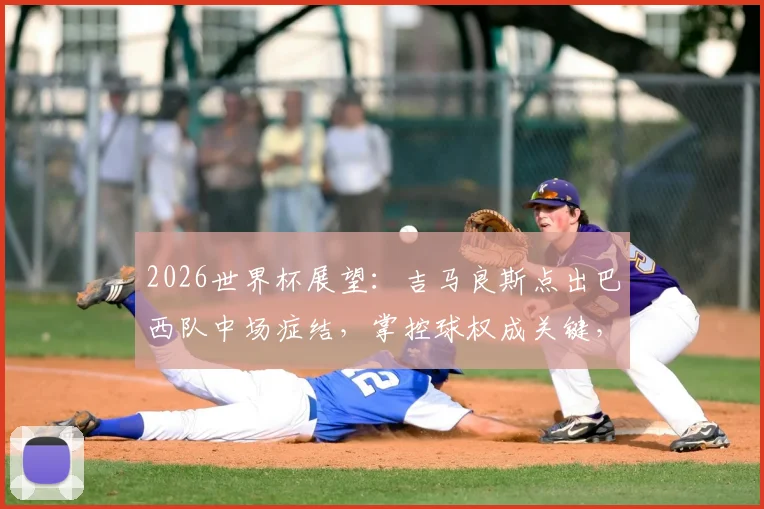2026世界杯展望：吉马良斯点出巴西队中场症结，掌控球权成关键，附中场配置深度分析
