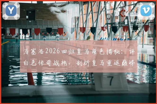 马塞洛2026回归皇马角色揭秘：评白色传奇战袍，剖析皇马重返巅峰之路