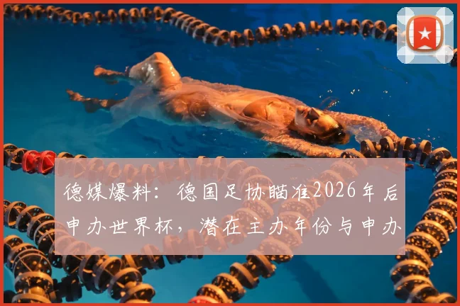 德媒爆料：德国足协瞄准2026年后申办世界杯，潜在主办年份与申办策略深度分析