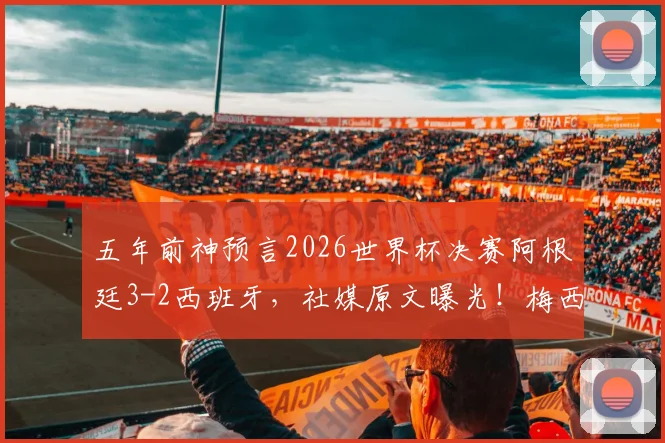 五年前神预言2026世界杯决赛阿根廷3-2西班牙，社媒原文曝光！梅西会带队再创奇迹吗？