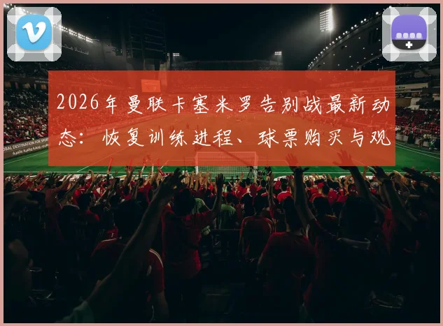 2026年曼联卡塞米罗告别战最新动态：恢复训练进程、球票购买与观赛全攻略
