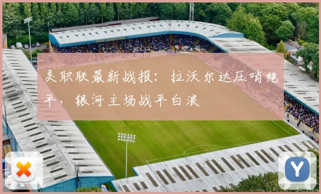美职联最新战报：拉沃尔达压哨绝平，银河主场战平白浪