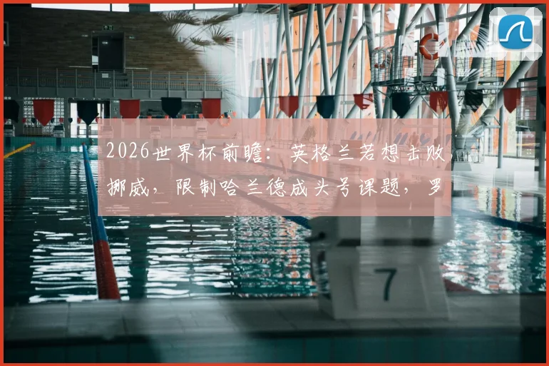 2026世界杯前瞻：英格兰若想击败挪威，限制哈兰德成头号课题，罗伊·基恩点出关键点