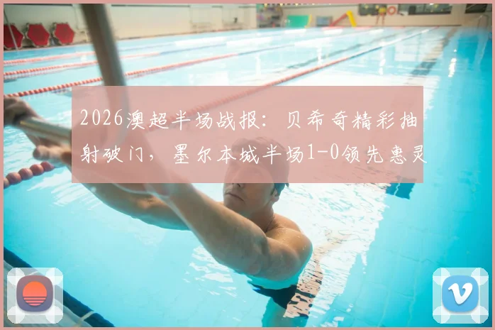2026澳超半场战报:贝希奇精彩抽射破门,墨尔本城半场1-0领先惠灵顿凤凰