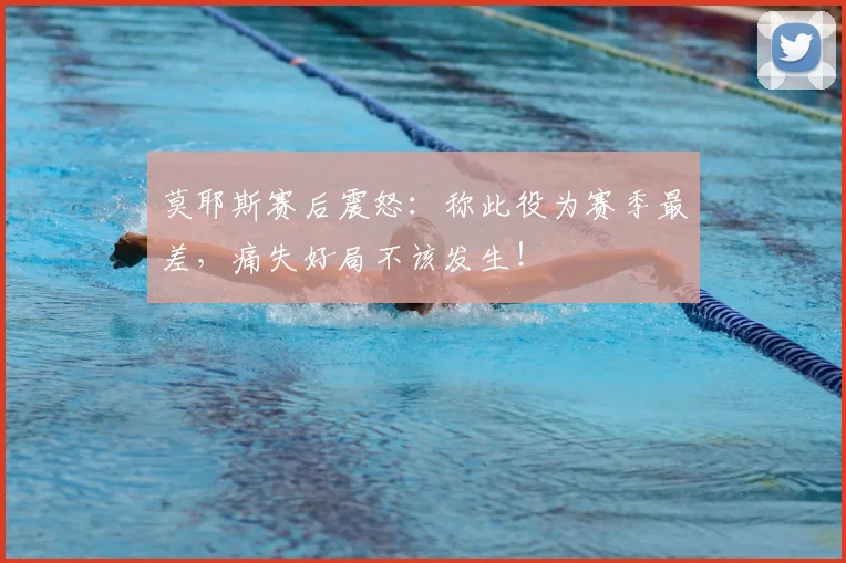 莫耶斯赛后震怒:称此役为赛季最差,痛失好局不该发生!