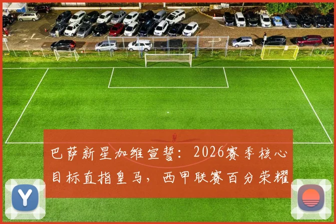 巴萨新星加维宣誓:2026赛季核心目标直指皇马,西甲联赛百分荣耀