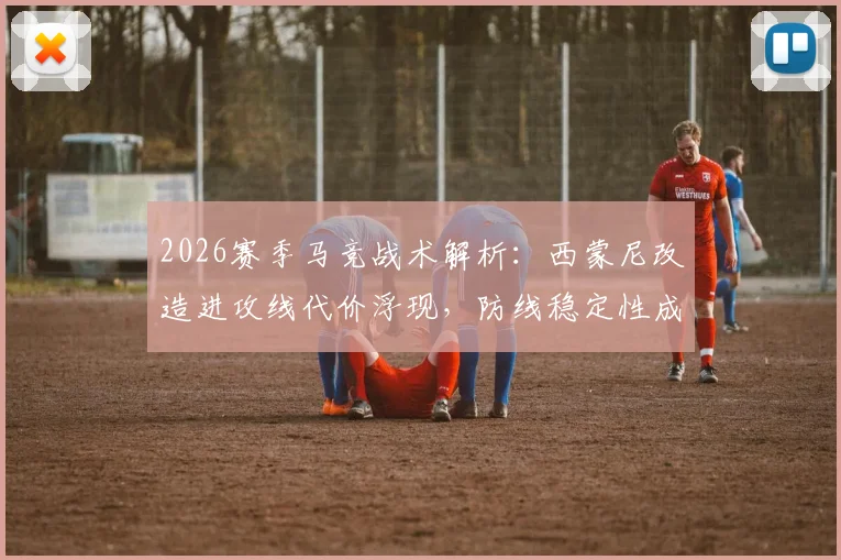2026赛季马竞战术解析：西蒙尼改造进攻线代价浮现，防线稳定性成最大隐患