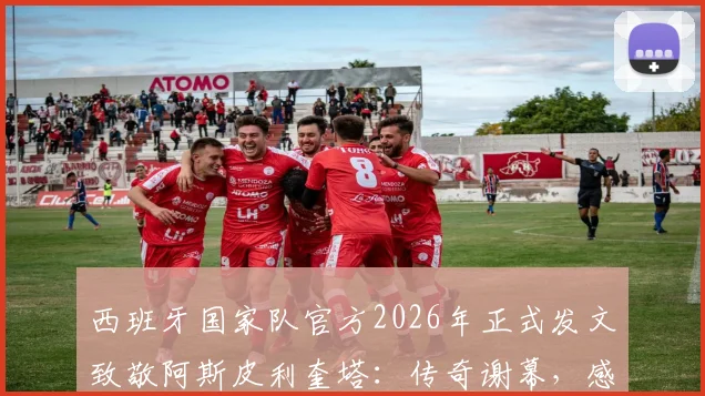 西班牙国家队官方2026年正式发文致敬阿斯皮利奎塔：传奇谢幕，感谢其忠诚奉献与卓越领导力