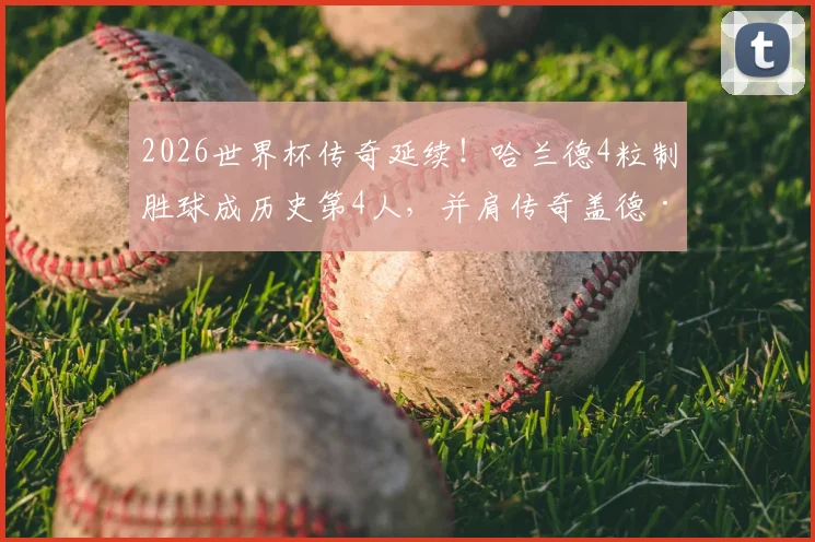 2026世界杯传奇延续！哈兰德4粒制胜球成历史第4人，并肩传奇盖德·穆勒成就解析