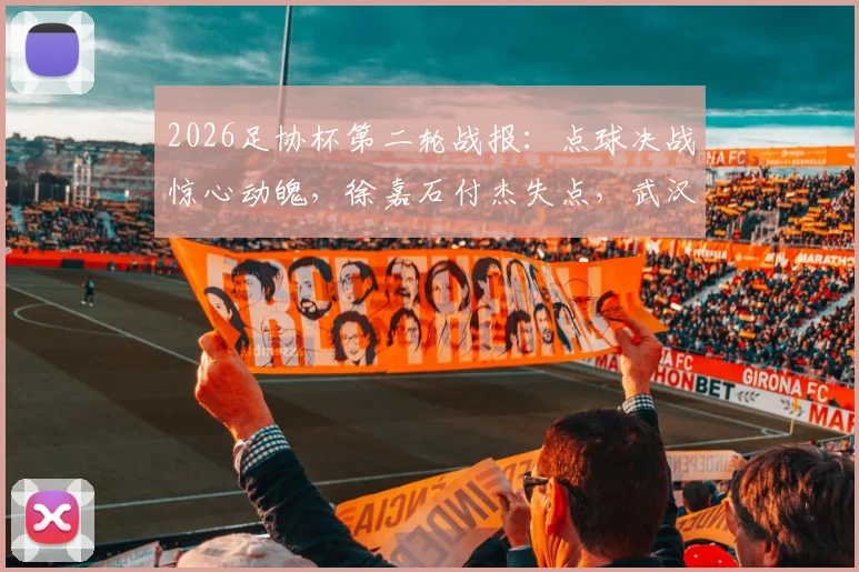 2026足协杯第二轮战报：点球决战惊心动魄，徐嘉石付杰失点，武汉三镇4-3险胜青岛红狮晋级