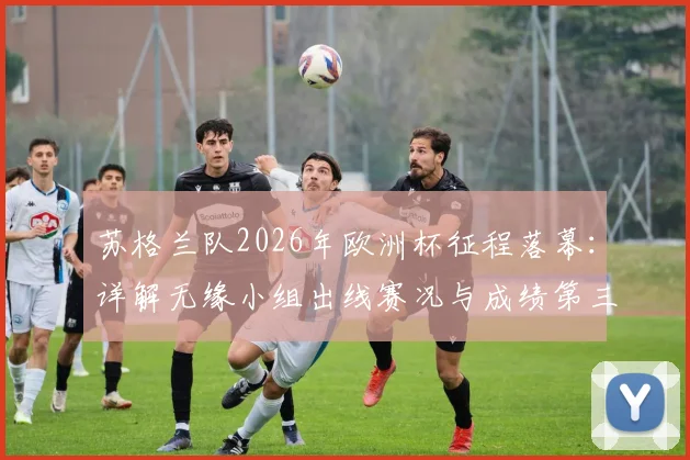 苏格兰队2026年欧洲杯征程落幕：详解无缘小组出线赛况与成绩第三排名规则，展望球队未来重建之路