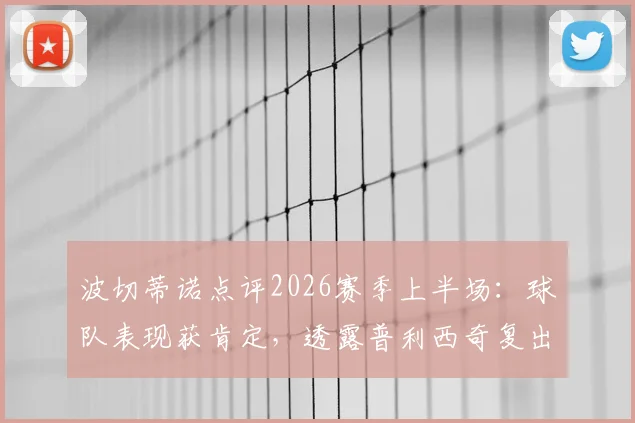 波切蒂诺点评2026赛季上半场:球队表现获肯定,透露普利西奇复出时间表,分析切尔西进攻端改进方向