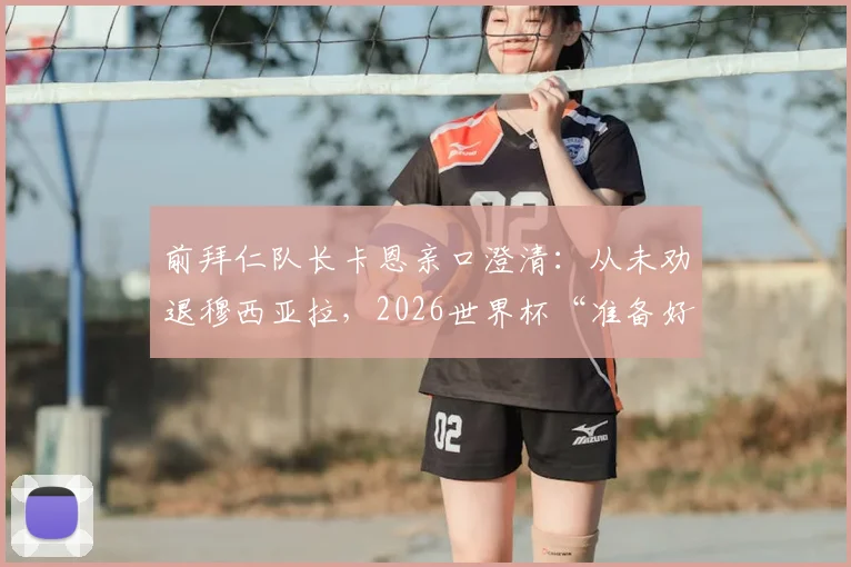 前拜仁队长卡恩亲口澄清:从未劝退穆西亚拉,2026世界杯“准备好了就去”原话解读