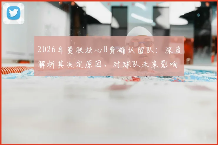 2026年曼联核心B费确认留队：深度解析其决定原因、对球队未来影响及滕哈赫态度
