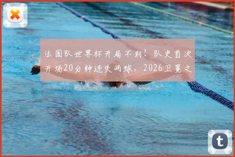 法国队世界杯开局不利!队史首次开场20分钟连失两球,2026卫冕之路遭遇当头一棒