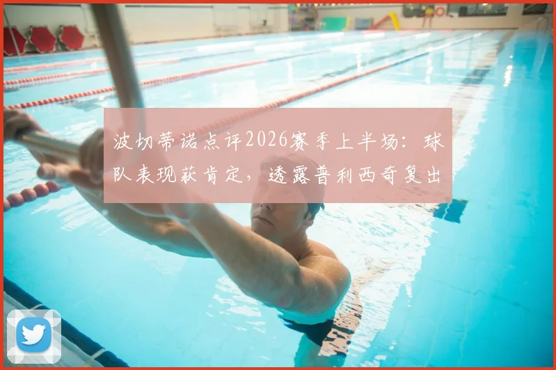 波切蒂诺点评2026赛季上半场：球队表现获肯定，透露普利西奇复出时间表，分析切尔西进攻端改进方向