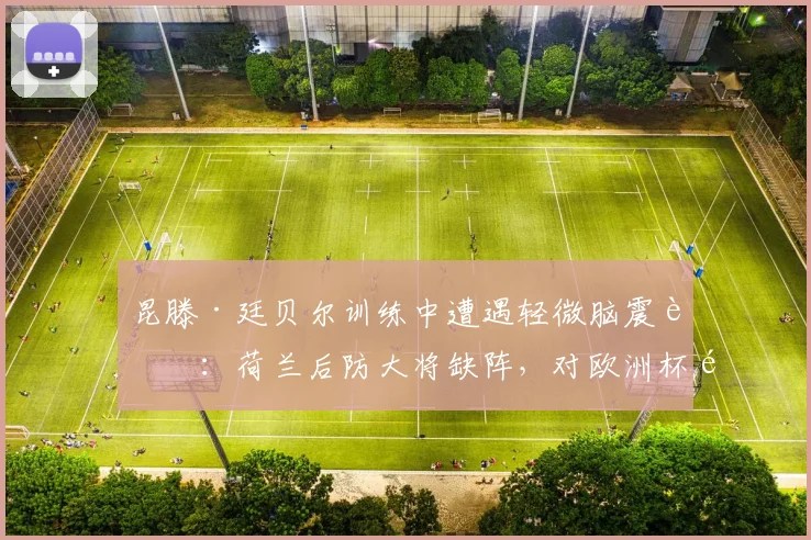 昆滕·廷贝尔训练中遭遇轻微脑震荡：荷兰后防大将缺阵，对欧洲杯预选赛影响几何？