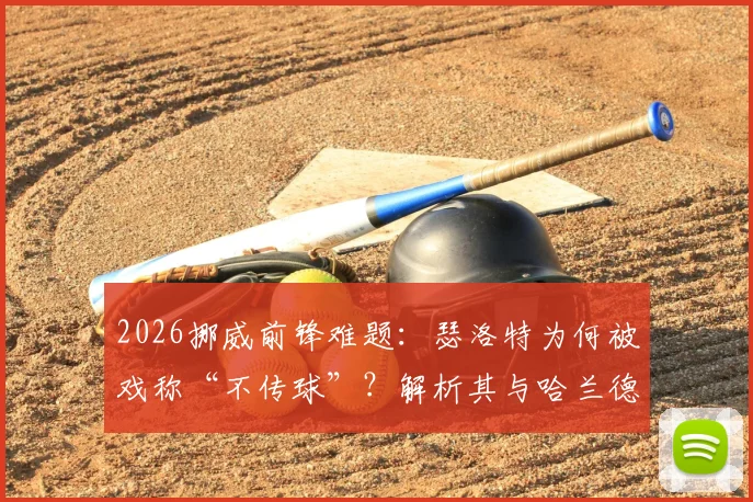2026挪威前锋难题：瑟洛特为何被戏称“不传球”？解析其与哈兰德国家队配合真实情况