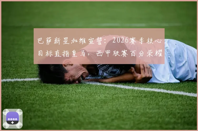巴萨新星加维宣誓：2026赛季核心目标直指皇马，西甲联赛百分荣耀