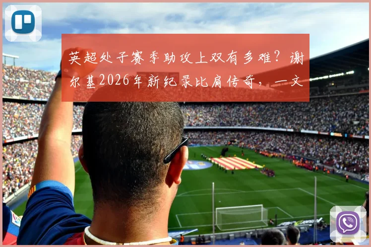 英超处子赛季助攻上双有多难？谢尔基2026年新纪录比肩传奇，一文看懂天才中场含金量