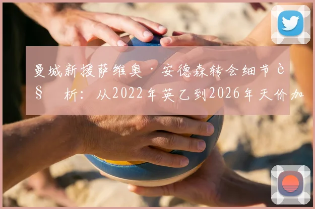 曼城新援萨维奥·安德森转会细节解析:从2022年英乙到2026年天价加盟的逆袭之路,剖析其技术特点与蓝月亮的签约考量