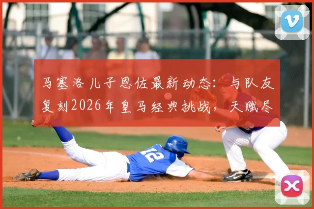马塞洛儿子恩佐最新动态：与队友复刻2026年皇马经典挑战，天赋尽显
