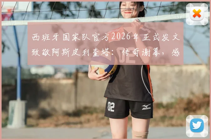 西班牙国家队官方2026年正式发文致敬阿斯皮利奎塔：传奇谢幕，感谢其忠诚奉献与卓越领导力