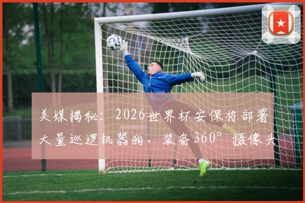 美媒揭秘：2026世界杯安保将部署大量巡逻机器狗，装备360°摄像头保障场外安全