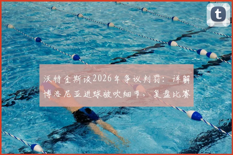 沃特金斯谈2026年争议判罚：详解博洛尼亚进球被吹细节，复盘比赛可能走向与影响